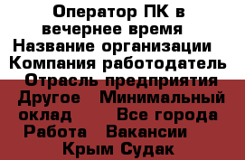 Оператор ПК в вечернее время › Название организации ­ Компания-работодатель › Отрасль предприятия ­ Другое › Минимальный оклад ­ 1 - Все города Работа » Вакансии   . Крым,Судак